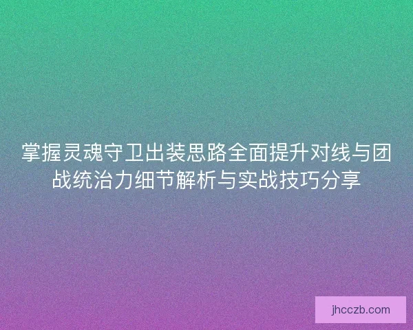 掌握灵魂守卫出装思路全面提升对线与团战统治力细节解析与实战技巧分享