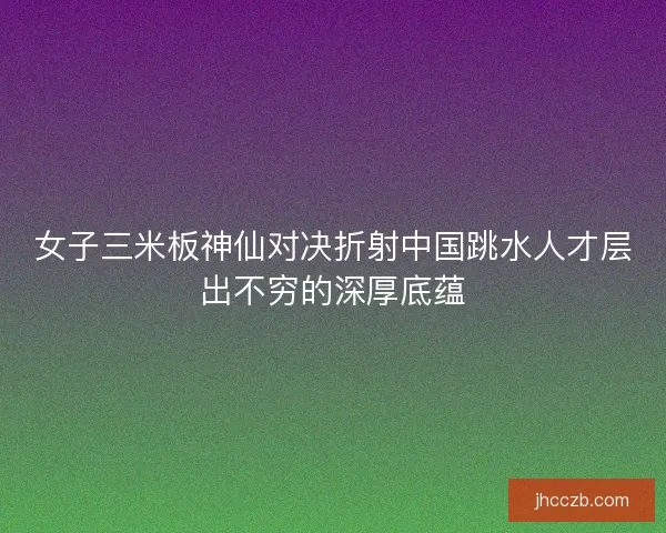 女子三米板神仙对决折射中国跳水人才层出不穷的深厚底蕴